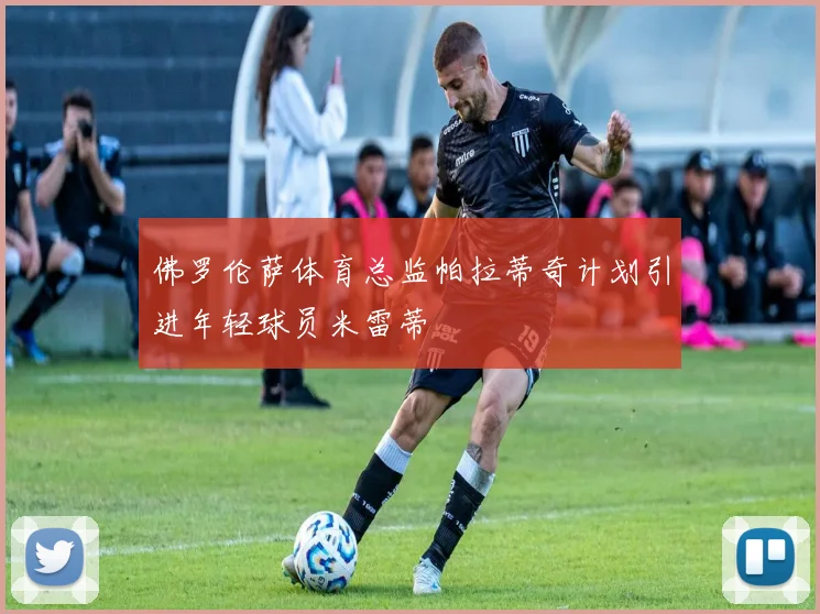 佛罗伦萨体育总监帕拉蒂奇计划引进年轻球员米雷蒂
