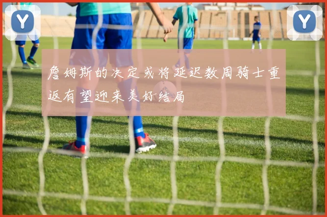 詹姆斯的决定或将延迟数周骑士重返有望迎来美好结局