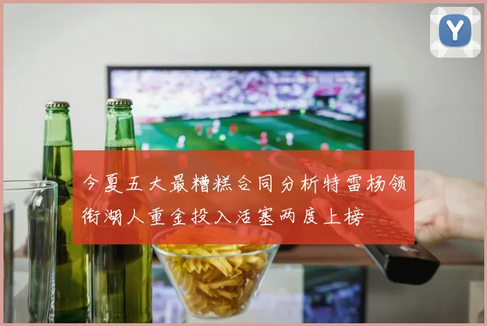今夏五大最糟糕合同分析特雷杨领衔湖人重金投入活塞两度上榜