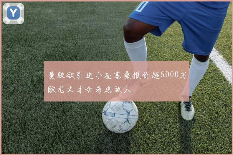 曼联欲引进小孔塞桑报价超6000万欧尤文才会考虑放人