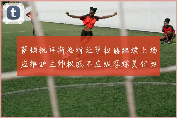 萨顿批评斯洛特让萨拉赫继续上场应维护主帅权威不应纵容球员行为