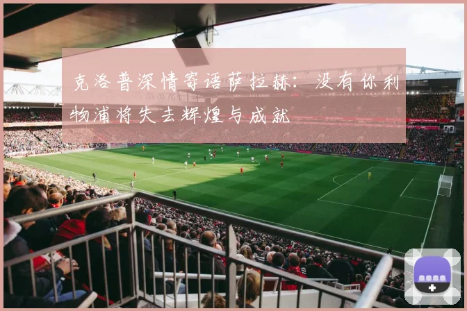 克洛普深情寄语萨拉赫：没有你利物浦将失去辉煌与成就