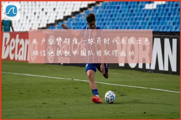 米卢盛赞邵佳一球员时代表现出色相信他执教中国队将取得成功