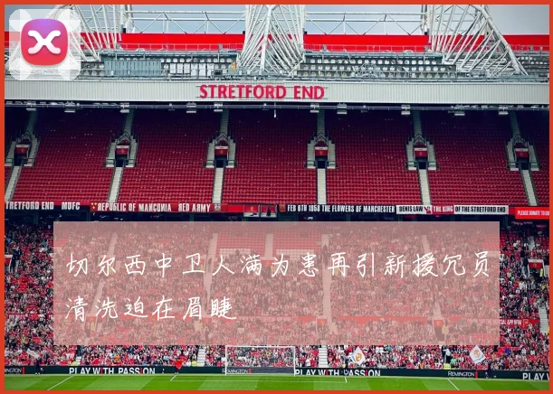 切尔西中卫人满为患再引新援冗员清洗迫在眉睫