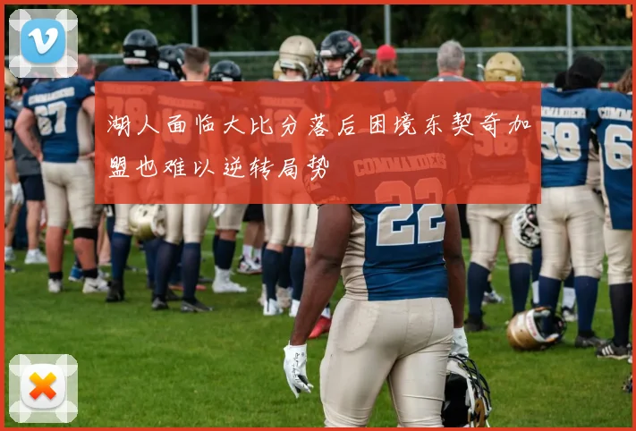 湖人面临大比分落后困境东契奇加盟也难以逆转局势