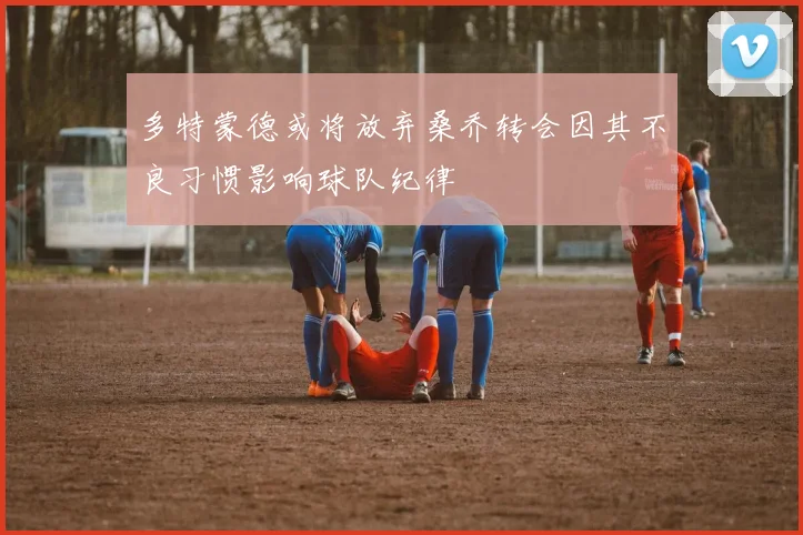 多特蒙德或将放弃桑乔转会因其不良习惯影响球队纪律