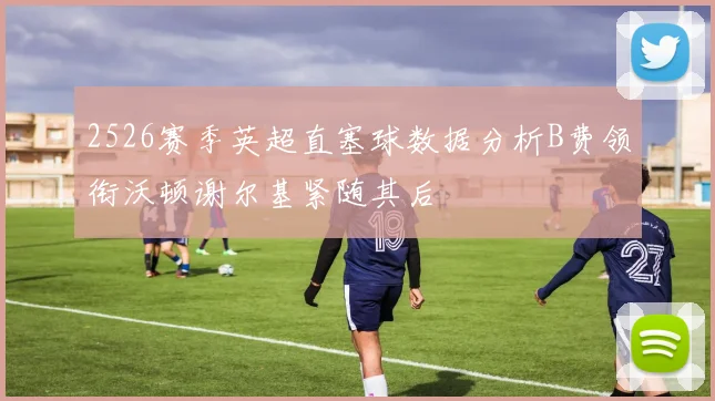 2526赛季英超直塞球数据分析B费领衔沃顿谢尔基紧随其后