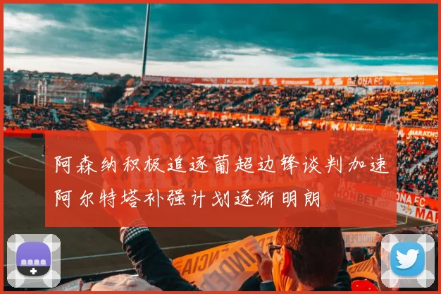 阿森纳积极追逐葡超边锋谈判加速阿尔特塔补强计划逐渐明朗