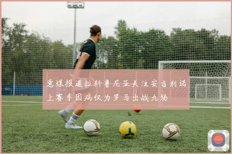 意媒报道拉科鲁尼亚关注安吉利诺上赛季因病仅为罗马出战九场