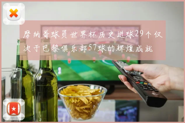 摩纳哥球员世界杯历史进球29个仅次于巴黎俱乐部57球的辉煌成就