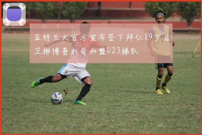 亚特兰大官方宣布签下拜仁19岁后卫柳博普利奇加盟U23梯队