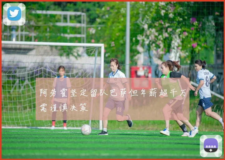 阿劳霍坚定留队巴萨但年薪超千万需谨慎决策