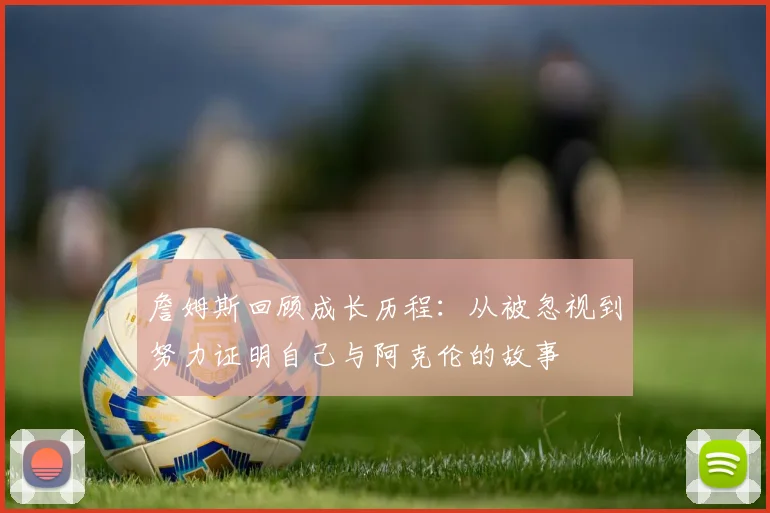 詹姆斯回顾成长历程：从被忽视到努力证明自己与阿克伦的故事