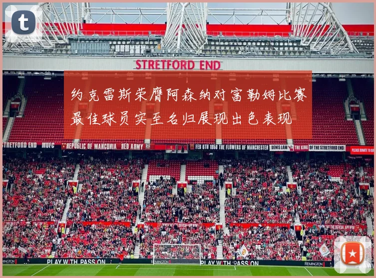约克雷斯荣膺阿森纳对富勒姆比赛最佳球员实至名归展现出色表现