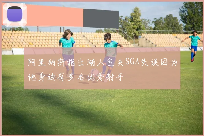 阿里纳斯指出湖人包夹SGA失误因为他身边有多名优秀射手