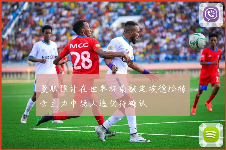 曼联预计在世界杯前敲定埃德松转会主力中场人选仍待确认