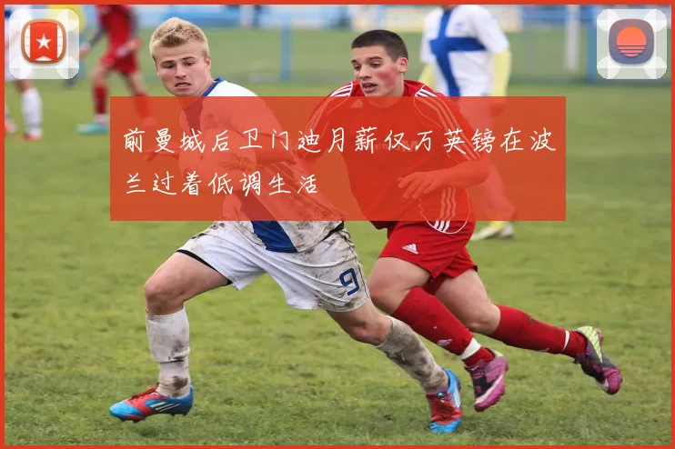 前曼城后卫门迪月薪仅万英镑在波兰过着低调生活