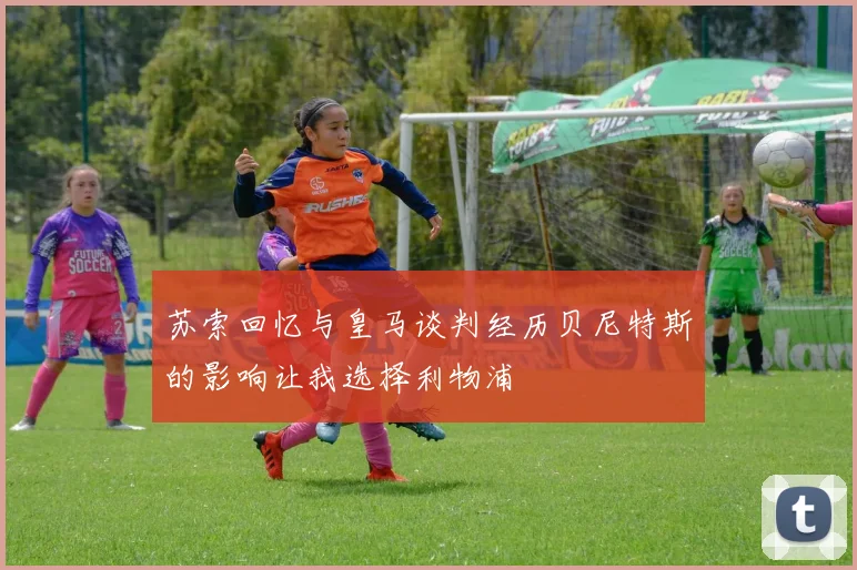 苏索回忆与皇马谈判经历贝尼特斯的影响让我选择利物浦