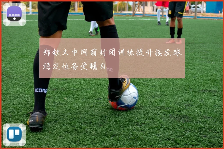 郑钦文中网前封闭训练提升接发球稳定性备受瞩目